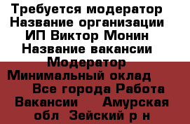 Требуется модератор › Название организации ­ ИП Виктор Монин › Название вакансии ­ Модератор › Минимальный оклад ­ 6 200 - Все города Работа » Вакансии   . Амурская обл.,Зейский р-н